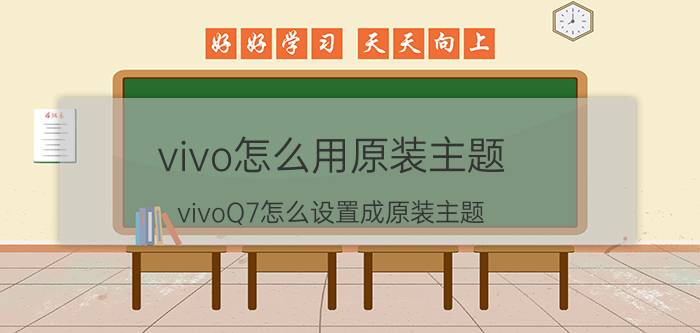 vivo怎么用原装主题 vivoQ7怎么设置成原装主题？